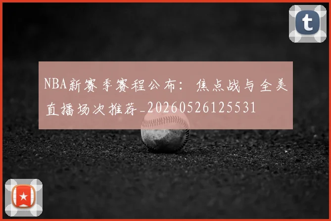NBA新赛季赛程公布:焦点战与全美直播场次推荐_20260526125531