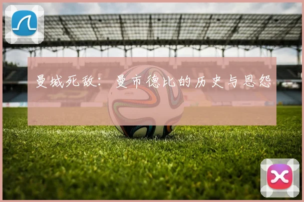 曼城死敌：曼市德比的历史与恩怨