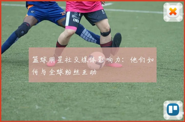 篮球明星社交媒体影响力:他们如何与全球粉丝互动