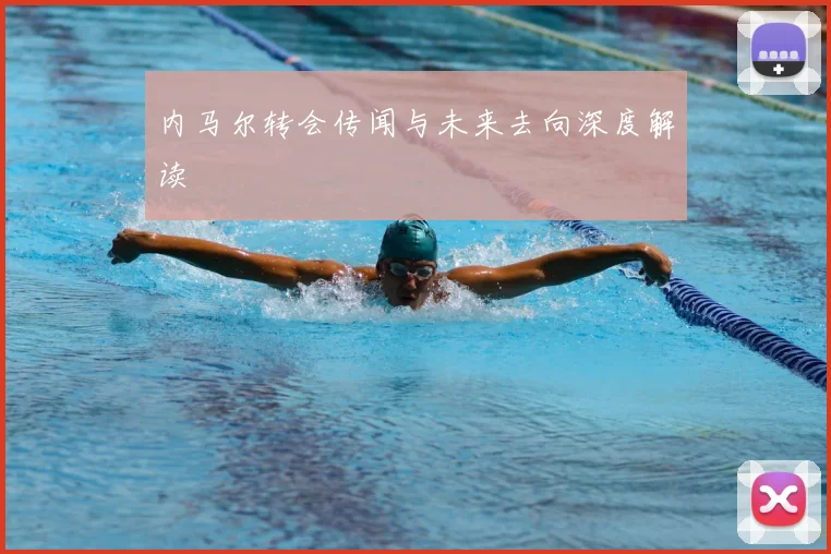 内马尔转会传闻与未来去向深度解读