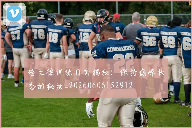 哈兰德训练日常揭秘：保持巅峰状态的秘诀_20260606152912