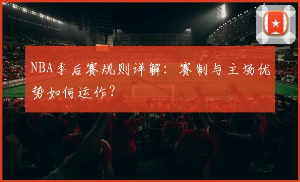 NBA季后赛规则详解:赛制与主场优势如何运作?