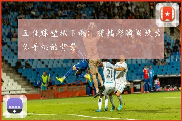 五佳球壁纸下载：将精彩瞬间设为你手机的背景