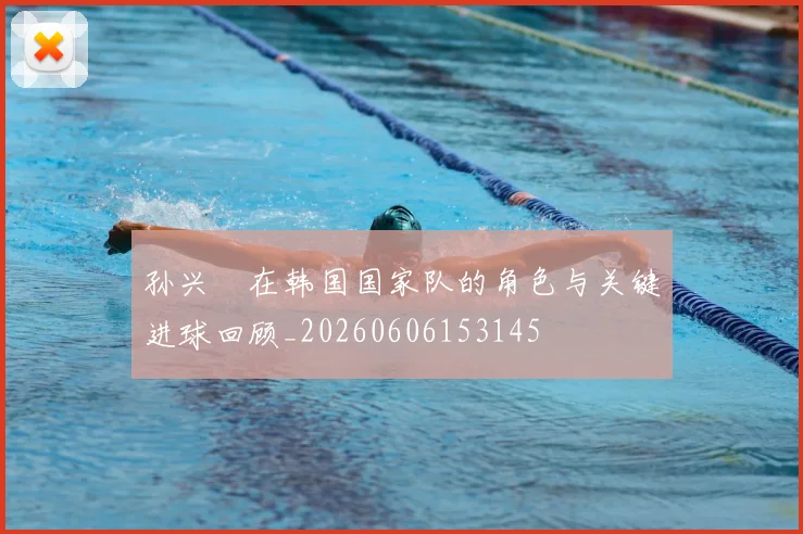 孙兴慜在韩国国家队的角色与关键进球回顾_20260606153145