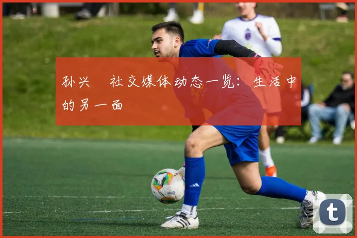 孙兴慜社交媒体动态一览：生活中的另一面