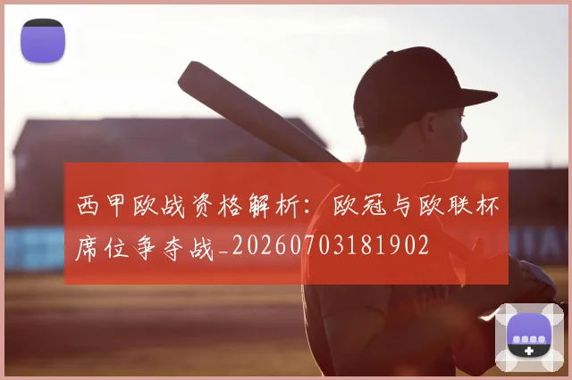 西甲欧战资格解析：欧冠与欧联杯席位争夺战_20260703181902