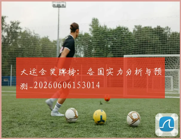 大运会奖牌榜:各国实力分析与预测_20260606153014