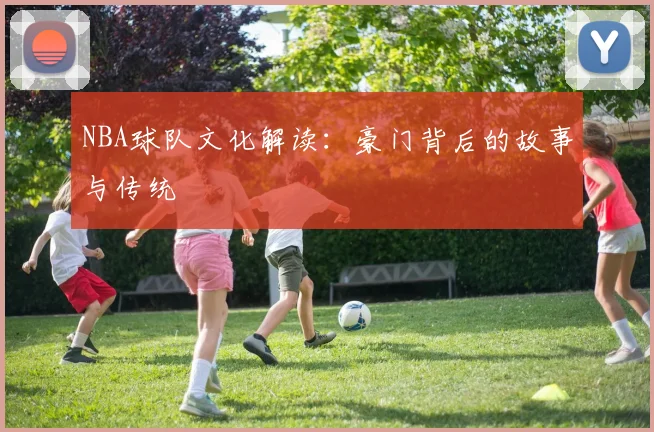NBA球队文化解读:豪门背后的故事与传统