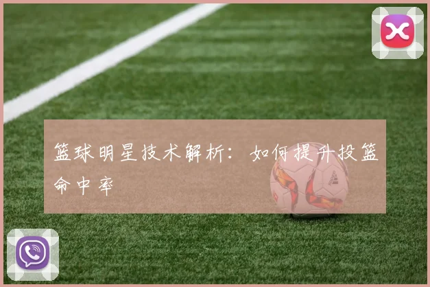 篮球明星技术解析：如何提升投篮命中率