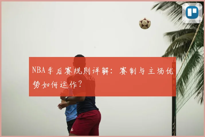 NBA季后赛规则详解：赛制与主场优势如何运作？