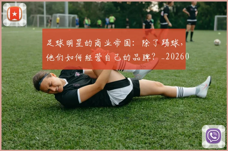 足球明星的商业帝国：除了踢球，他们如何经营自己的品牌？_20260529200826