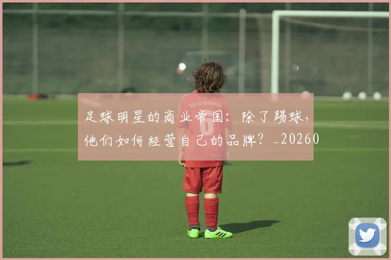 足球明星的商业帝国：除了踢球，他们如何经营自己的品牌？_20260529200826