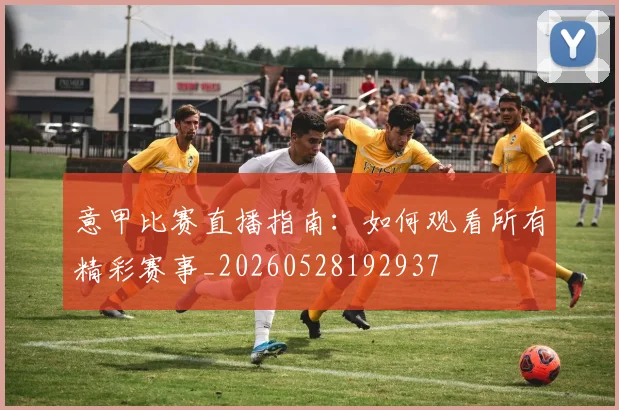 意甲比赛直播指南:如何观看所有精彩赛事_20260528192937