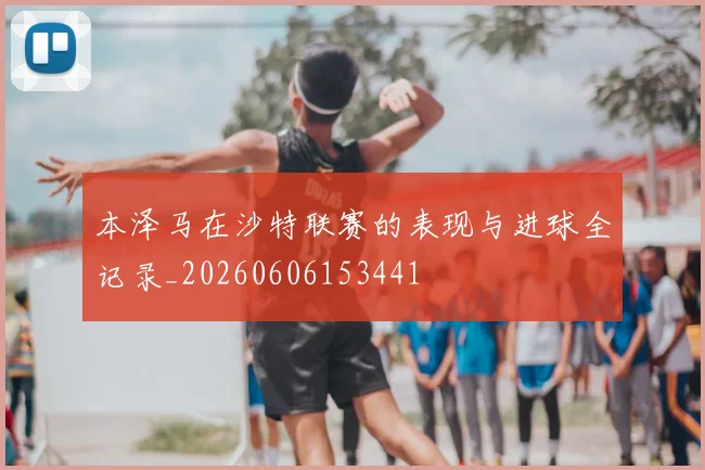 本泽马在沙特联赛的表现与进球全记录_20260606153441