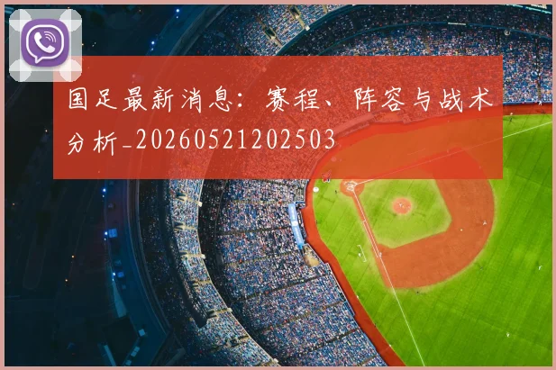 国足最新消息：赛程、阵容与战术分析_20260521202503