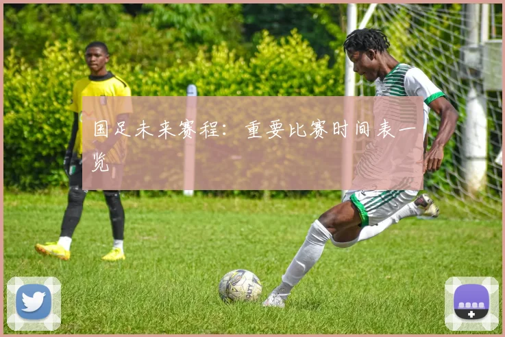 国足未来赛程：重要比赛时间表一览