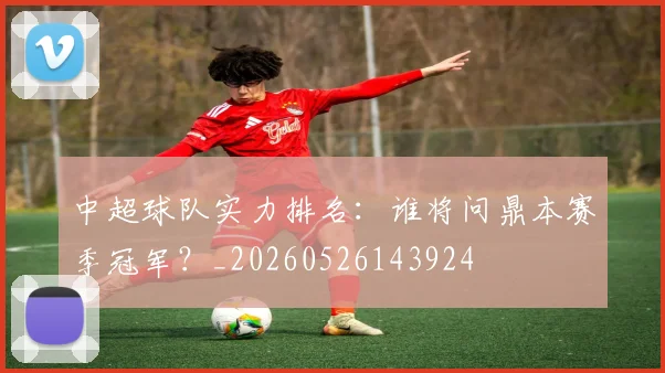 中超球队实力排名:谁将问鼎本赛季冠军?_20260526143924