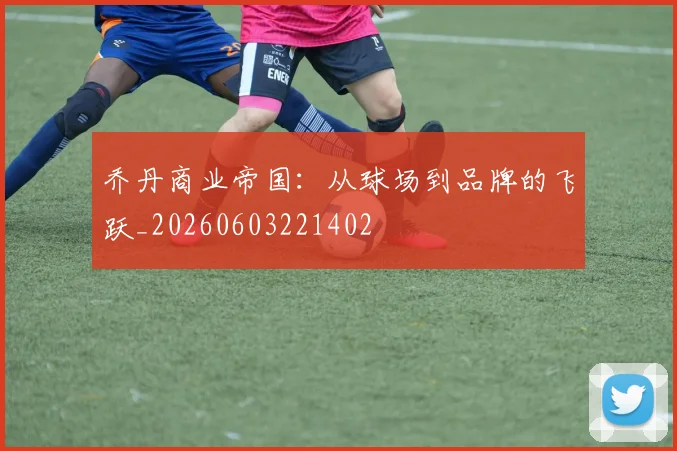 乔丹商业帝国:从球场到品牌的飞跃_20260603221402