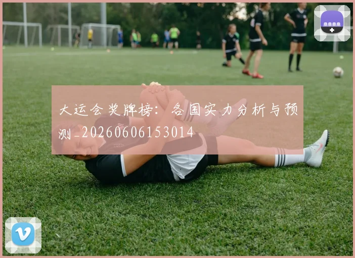 大运会奖牌榜:各国实力分析与预测_20260606153014