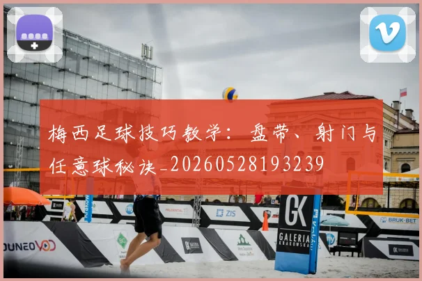 梅西足球技巧教学：盘带、射门与任意球秘诀_20260528193239