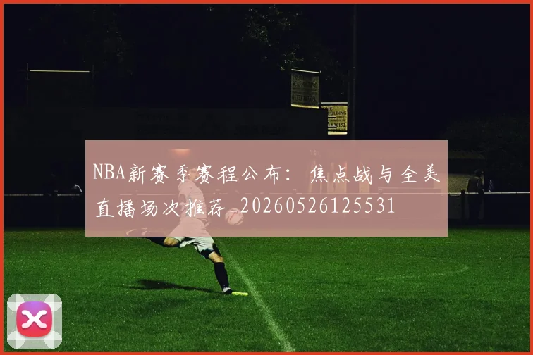 NBA新赛季赛程公布:焦点战与全美直播场次推荐_20260526125531