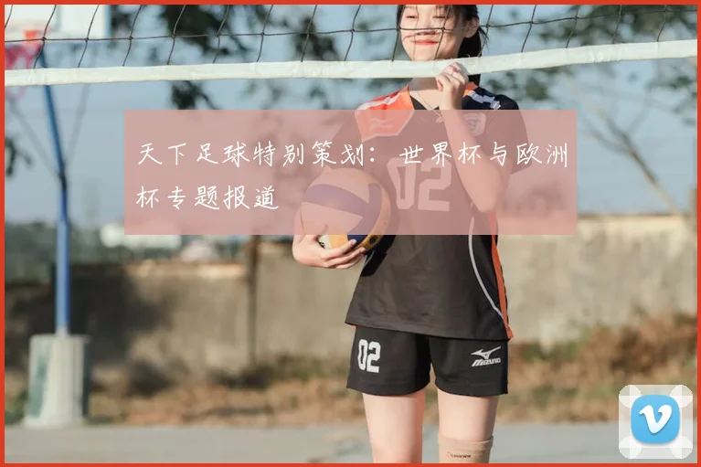 天下足球特别策划：世界杯与欧洲杯专题报道