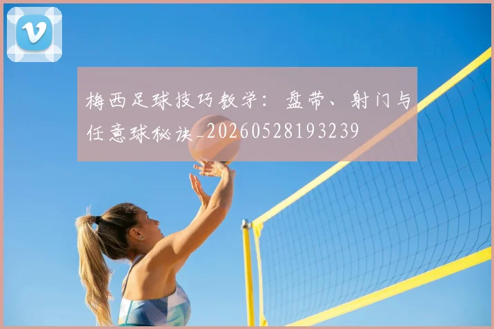 梅西足球技巧教学:盘带、射门与任意球秘诀_20260528193239