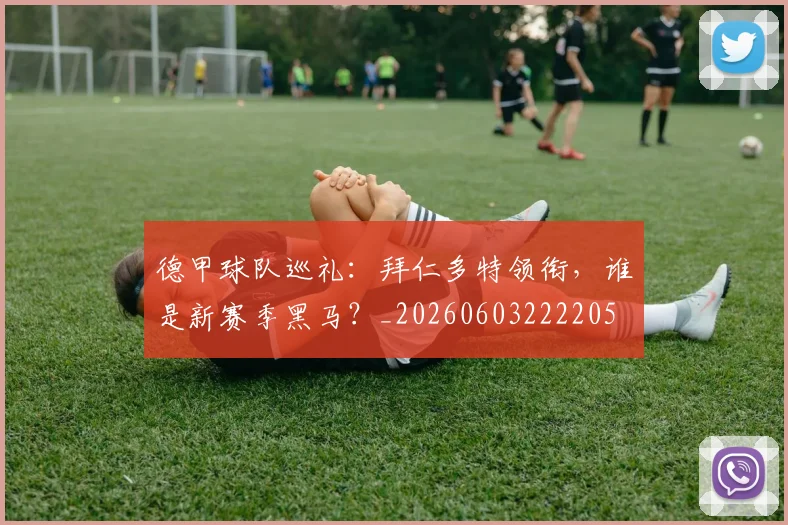 德甲球队巡礼:拜仁多特领衔,谁是新赛季黑马?_20260603222205