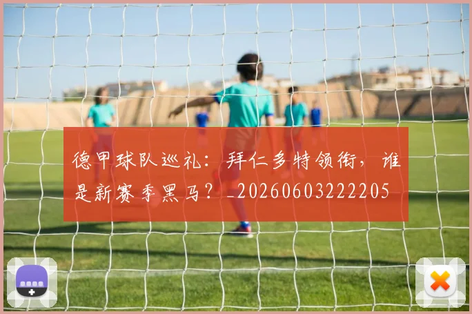 德甲球队巡礼:拜仁多特领衔,谁是新赛季黑马?_20260603222205
