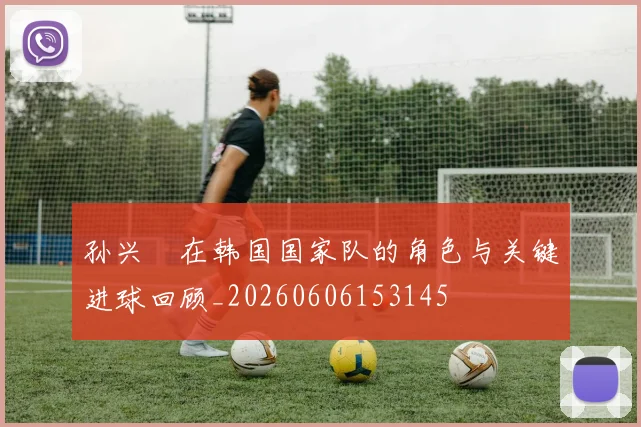孙兴慜在韩国国家队的角色与关键进球回顾_20260606153145