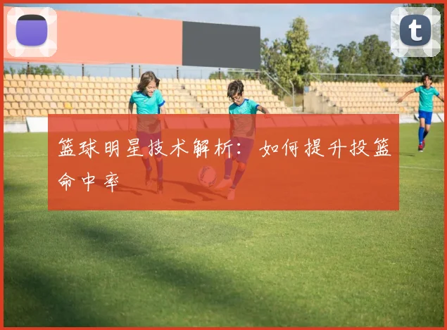 篮球明星技术解析：如何提升投篮命中率