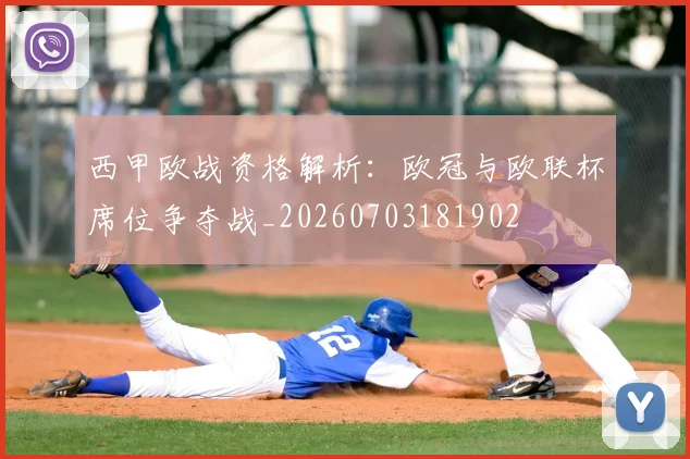 西甲欧战资格解析：欧冠与欧联杯席位争夺战_20260703181902