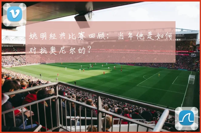 姚明经典比赛回顾：当年他是如何对抗奥尼尔的？