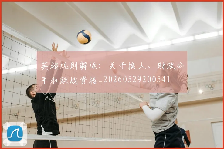 英超规则解读:关于换人、财政公平和欧战资格_20260529200541