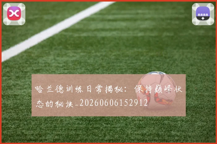 哈兰德训练日常揭秘：保持巅峰状态的秘诀_20260606152912
