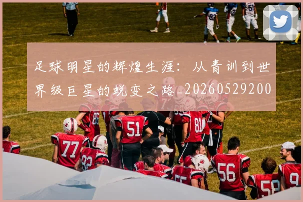 足球明星的辉煌生涯：从青训到世界级巨星的蜕变之路_20260529200848